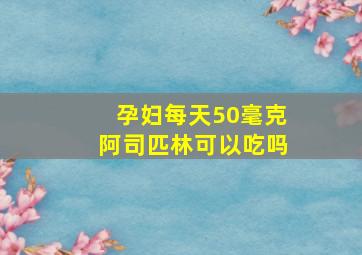 孕妇每天50毫克阿司匹林可以吃吗