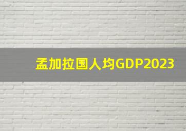 孟加拉国人均GDP2023