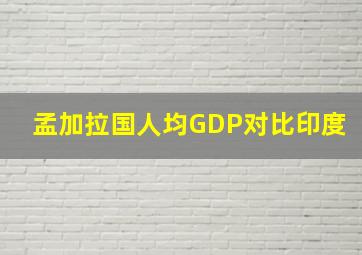 孟加拉国人均GDP对比印度