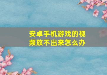 安卓手机游戏的视频放不出来怎么办