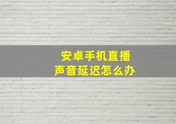 安卓手机直播声音延迟怎么办