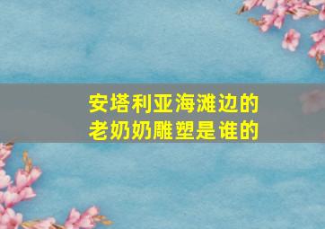 安塔利亚海滩边的老奶奶雕塑是谁的