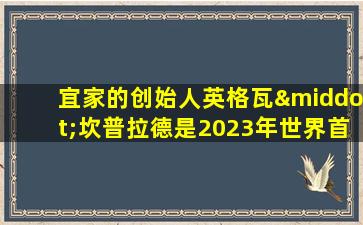 宜家的创始人英格瓦·坎普拉德是2023年世界首富么