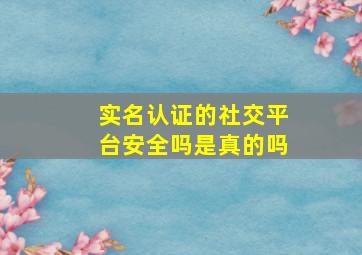 实名认证的社交平台安全吗是真的吗