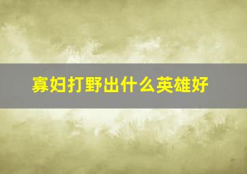 寡妇打野出什么英雄好