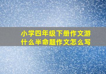 小学四年级下册作文游什么半命题作文怎么写