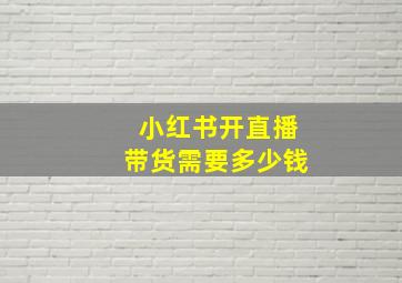 小红书开直播带货需要多少钱