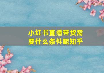 小红书直播带货需要什么条件呢知乎