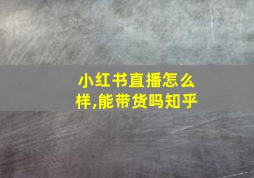 小红书直播怎么样,能带货吗知乎