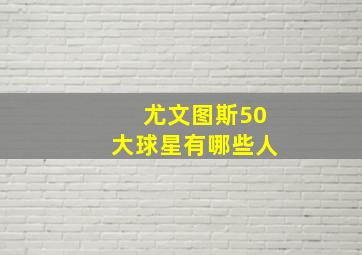 尤文图斯50大球星有哪些人