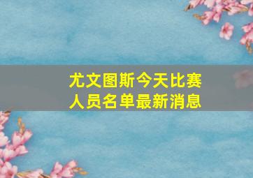 尤文图斯今天比赛人员名单最新消息