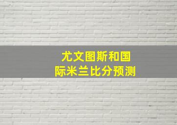 尤文图斯和国际米兰比分预测