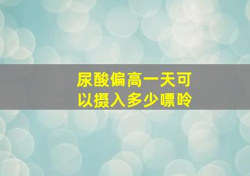 尿酸偏高一天可以摄入多少嘌呤