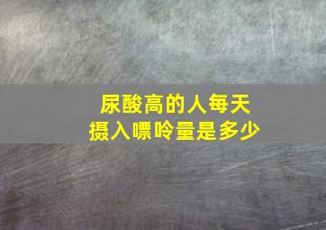 尿酸高的人每天摄入嘌呤量是多少