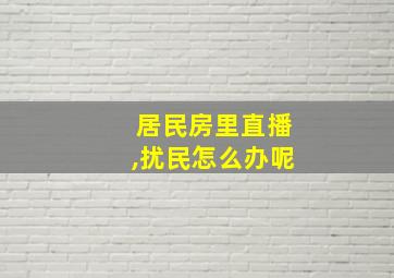 居民房里直播,扰民怎么办呢