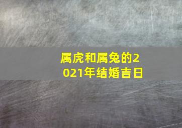 属虎和属兔的2021年结婚吉日