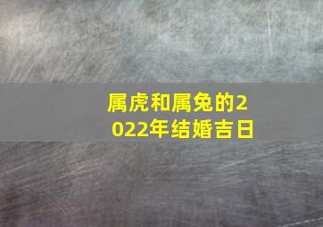 属虎和属兔的2022年结婚吉日