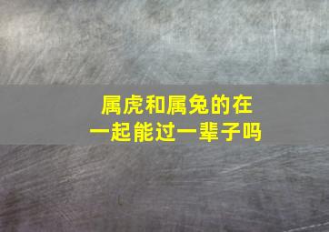 属虎和属兔的在一起能过一辈子吗