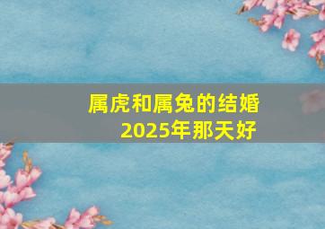 属虎和属兔的结婚2025年那天好