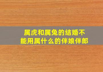 属虎和属兔的结婚不能用属什么的伴娘伴郎