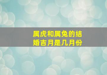 属虎和属兔的结婚吉月是几月份