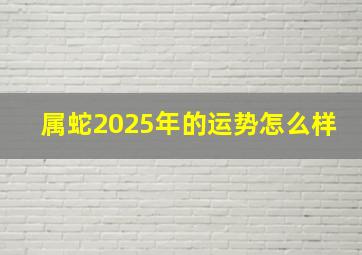 属蛇2025年的运势怎么样