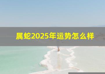 属蛇2025年运势怎么样