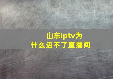 山东iptv为什么进不了直播间