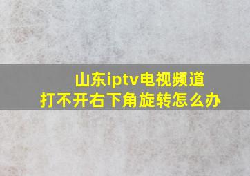 山东iptv电视频道打不开右下角旋转怎么办