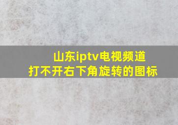 山东iptv电视频道打不开右下角旋转的图标