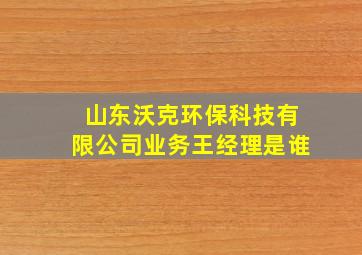 山东沃克环保科技有限公司业务王经理是谁