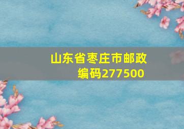 山东省枣庄市邮政编码277500