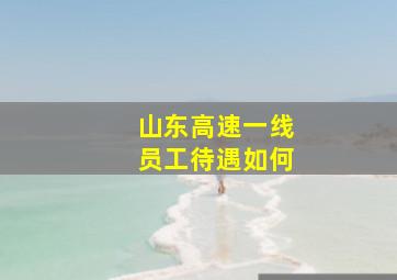 山东高速一线员工待遇如何