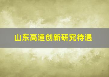 山东高速创新研究待遇