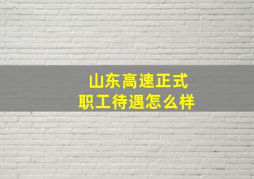 山东高速正式职工待遇怎么样