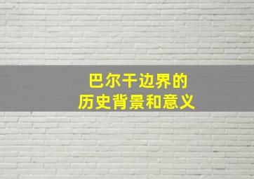 巴尔干边界的历史背景和意义