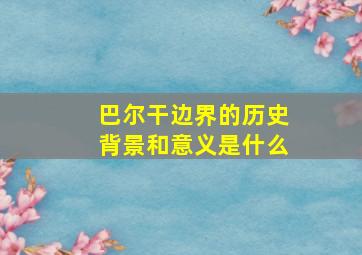 巴尔干边界的历史背景和意义是什么