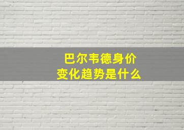 巴尔韦德身价变化趋势是什么