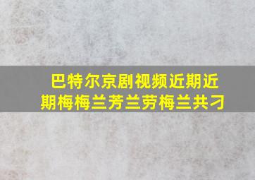 巴特尔京剧视频近期近期梅梅兰芳兰劳梅兰共刁