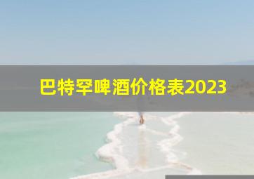 巴特罕啤酒价格表2023