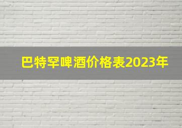 巴特罕啤酒价格表2023年