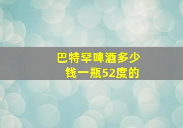 巴特罕啤酒多少钱一瓶52度的