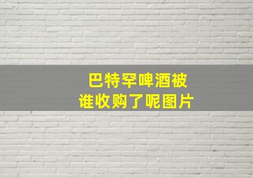 巴特罕啤酒被谁收购了呢图片