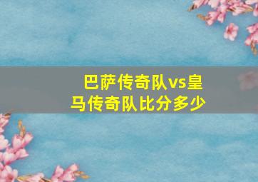 巴萨传奇队vs皇马传奇队比分多少