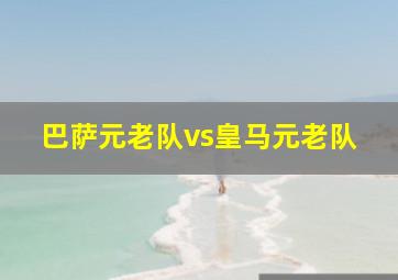 巴萨元老队vs皇马元老队