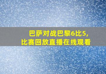 巴萨对战巴黎6比5,比赛回放直播在线观看