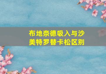 布地奈德吸入与沙美特罗替卡松区别