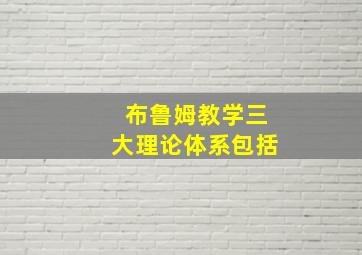 布鲁姆教学三大理论体系包括