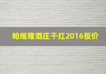 帕维隆酒庄干红2016报价