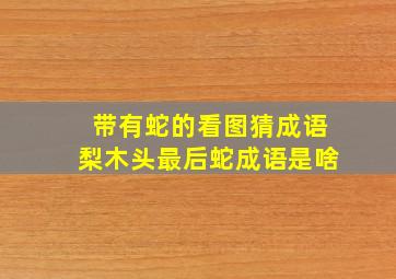 带有蛇的看图猜成语梨木头最后蛇成语是啥